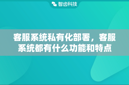 客服系统私有化部署，客服系统都有什么功能和特点