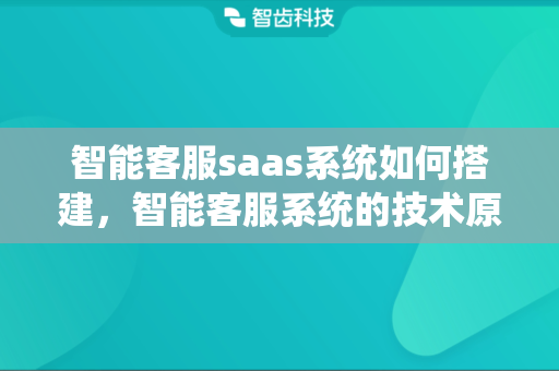 智能客服saas系统如何搭建，智能客服系统的技术原理