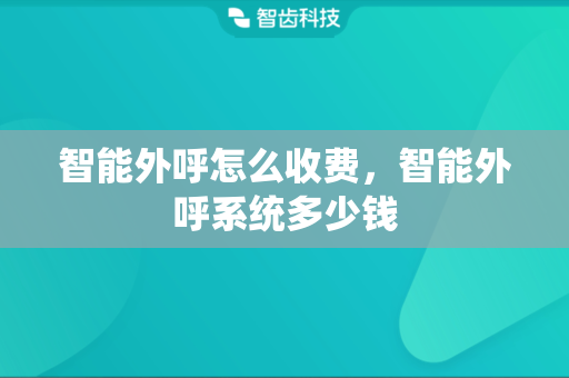 智能外呼怎么收费，智能外呼系统多少钱
