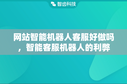 网站智能机器人客服好做吗，智能客服机器人的利弊