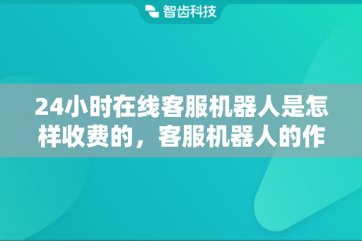 24小时在线客服机器人是怎样收费的，客服机器人的作用有哪些
