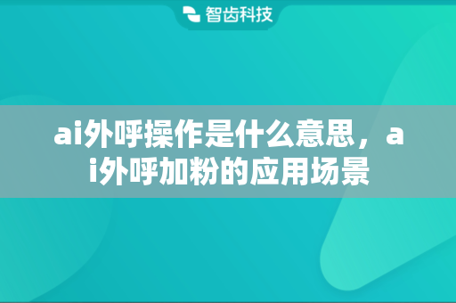 ai外呼操作是什么意思，ai外呼加粉的应用场景