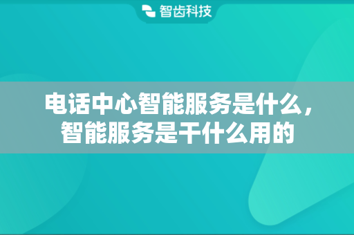 电话中心智能服务是什么，智能服务是干什么用的