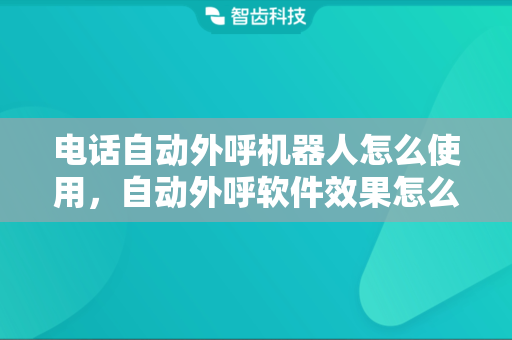 电话自动外呼机器人怎么使用，自动外呼软件效果怎么样?