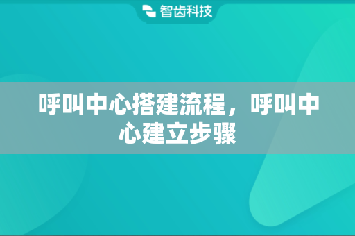 呼叫中心搭建流程，呼叫中心建立步骤