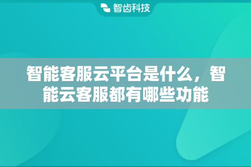 智能客服云平台是什么，智能云客服都有哪些功能