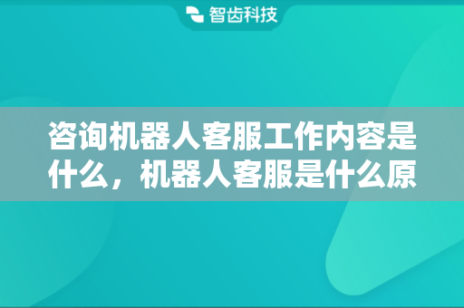 咨询机器人客服工作内容是什么，机器人客服是什么原理