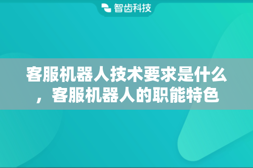 客服机器人技术要求是什么，客服机器人的职能特色