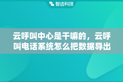 云呼叫中心是干嘛的，云呼叫电话系统怎么把数据导出