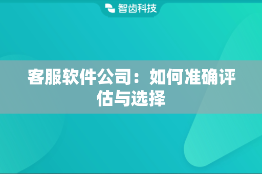 客服软件公司：如何准确评估与选择