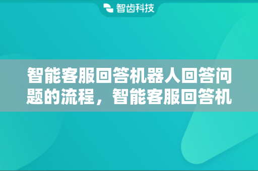 智能客服回答机器人回答问题的流程，智能客服回答机器人的工作原理
