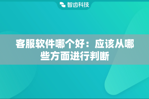 客服软件哪个好：应该从哪些方面进行判断