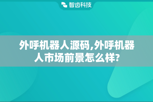 外呼机器人源码,外呼机器人市场前景怎么样?