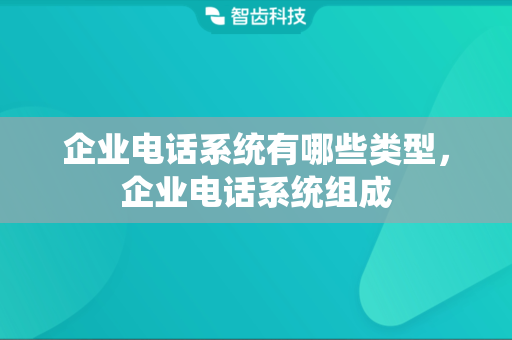 企业电话系统有哪些类型，企业电话系统组成