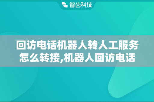 回访电话机器人转人工服务怎么转接,机器人回访电话优点有哪些