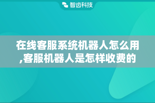 在线客服系统机器人怎么用,客服机器人是怎样收费的