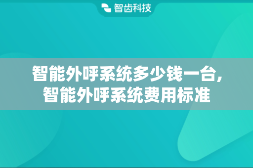 智能外呼系统多少钱一台,智能外呼系统费用标准