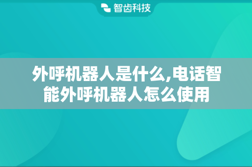 外呼机器人是什么,电话智能外呼机器人怎么使用