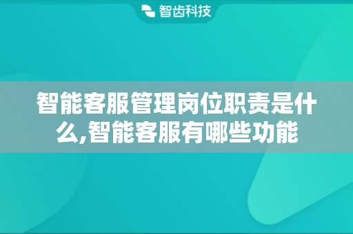 智能客服管理岗位职责是什么,智能客服有哪些功能