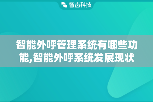 智能外呼管理系统有哪些功能,智能外呼系统发展现状
