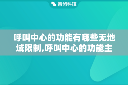呼叫中心的功能有哪些无地域限制,呼叫中心的功能主要包括