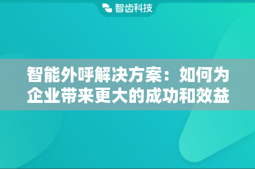 智能外呼解决方案：如何为企业带来更大的成功和效益