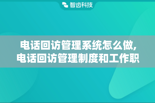 电话回访管理系统怎么做,电话回访管理制度和工作职责