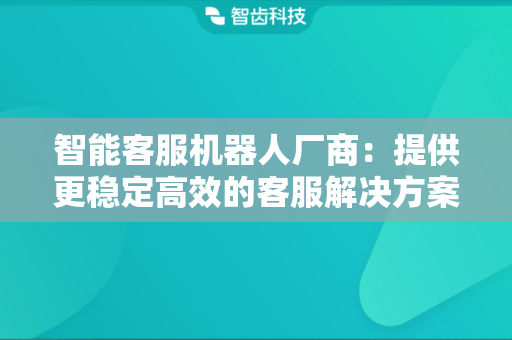 智能客服机器人厂商：提供更稳定高效的客服解决方案