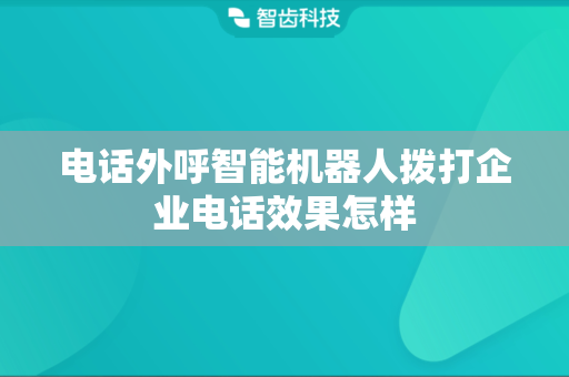 电话外呼智能机器人拨打企业电话效果怎样