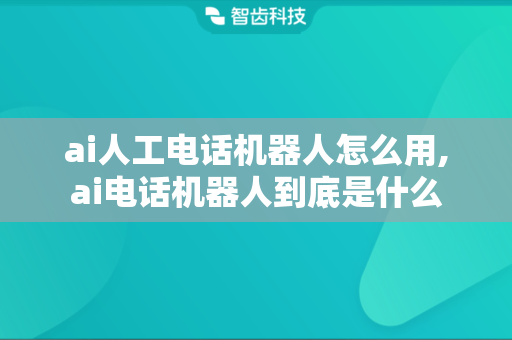 ai人工电话机器人怎么用,ai电话机器人到底是什么