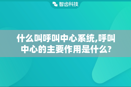 什么叫呼叫中心系统,呼叫中心的主要作用是什么?
