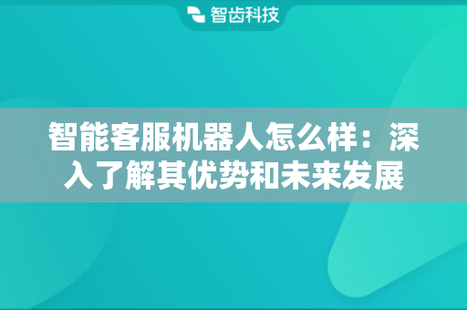 智能客服机器人怎么样：深入了解其优势和未来发展