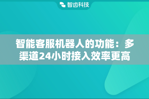 智能客服机器人的功能：多渠道24小时接入效率更高