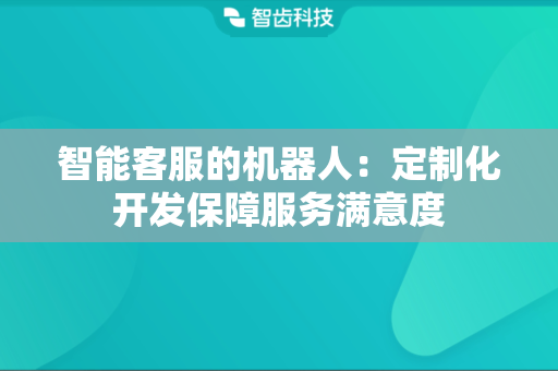 智能客服的机器人：定制化开发保障服务满意度