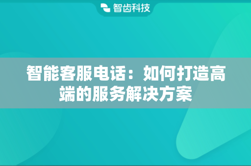 智能客服电话：如何打造高端的服务解决方案