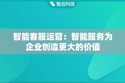 智能客服运营：智能服务为企业创造更大的价值