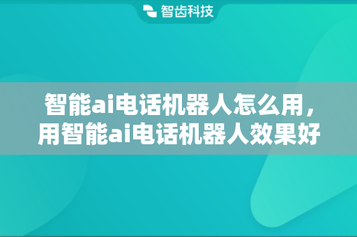 智能ai电话机器人怎么用，用智能ai电话机器人效果好吗?