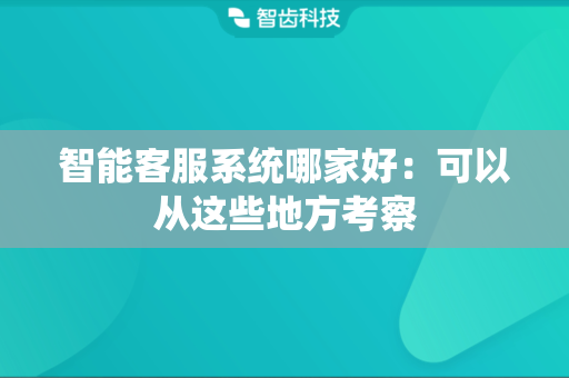 智能客服系统哪家好：可以从这些地方考察