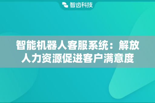 智能机器人客服系统：解放人力资源促进客户满意度