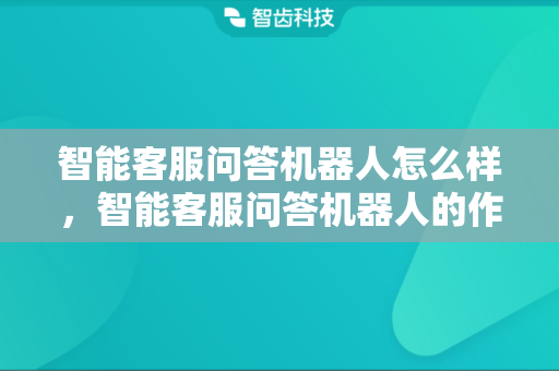 智能客服问答机器人怎么样，智能客服问答机器人的作用