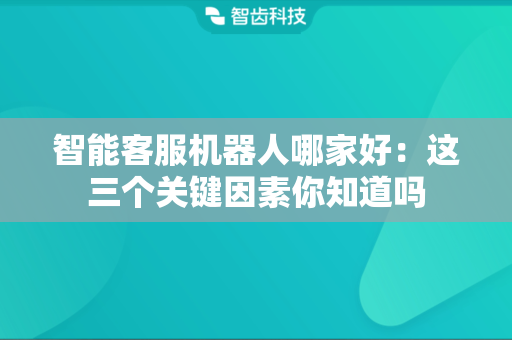 智能客服机器人哪家好：这三个关键因素你知道吗