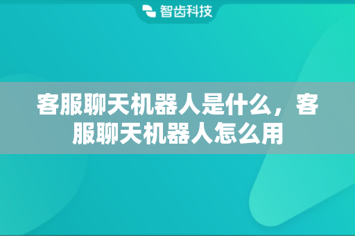 客服聊天机器人是什么，客服聊天机器人怎么用