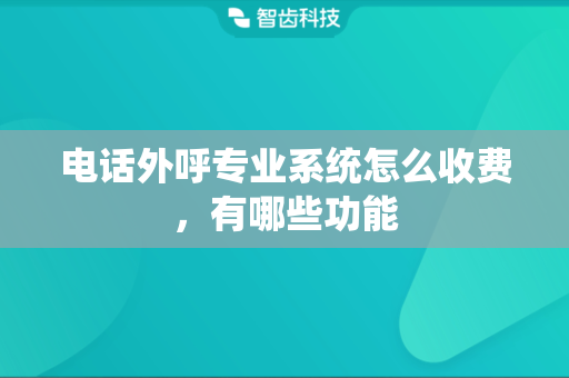电话外呼专业系统怎么收费，有哪些功能