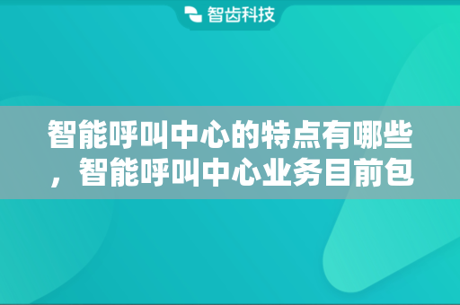 智能呼叫中心的特点有哪些，智能呼叫中心业务目前包含哪些增值功能