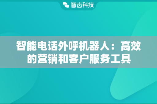 智能电话外呼机器人：高效的营销和客户服务工具