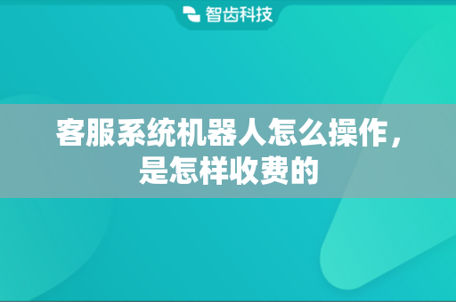 客服系统机器人怎么操作，是怎样收费的