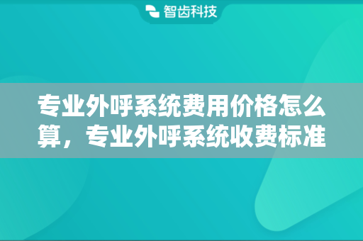 专业外呼系统费用价格怎么算，专业外呼系统收费标准