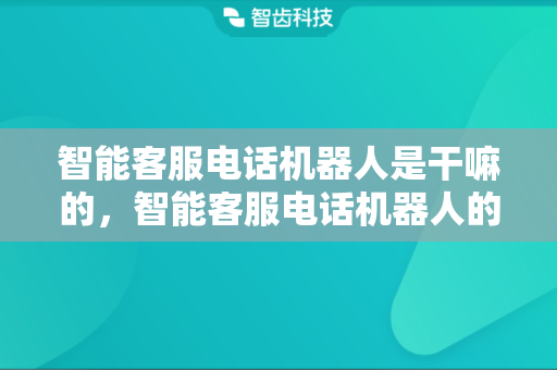 智能客服电话机器人是干嘛的，智能客服电话机器人的主要功能
