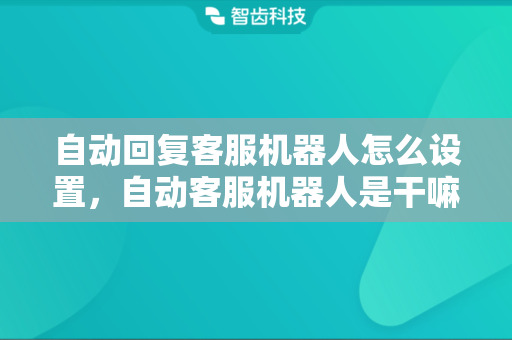 自动回复客服机器人怎么设置，自动客服机器人是干嘛的
