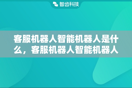 客服机器人智能机器人是什么，客服机器人智能机器人怎么用